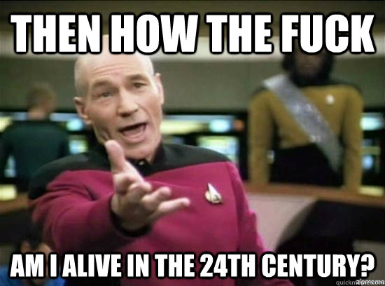 then how the fuck am i alive in the 24th century - Annoyed Picard HD