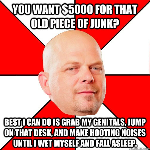 you want 5000 for that old piece of junk best i can do is - Pawn Star