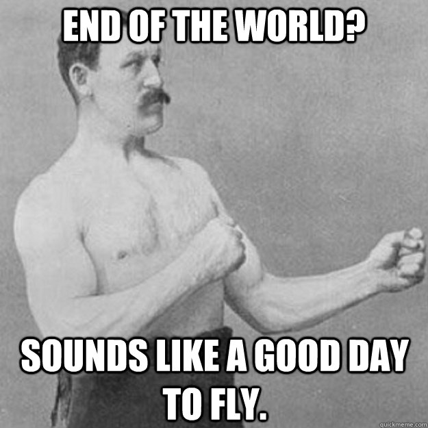 end of the world sounds like a good day to fly - overly manly man