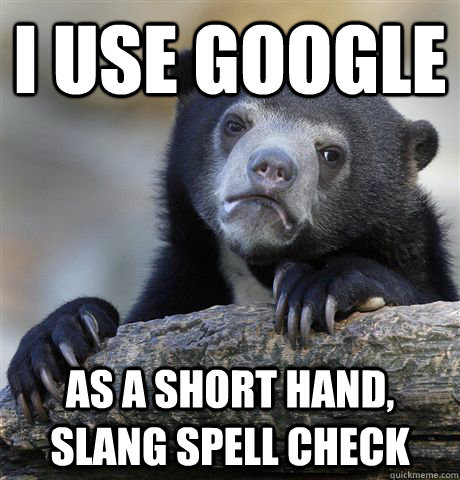 i use google as a short hand slang spell check - Confession Bear