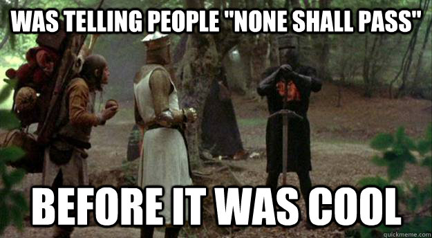 was telling people none shall pass before it was cool -
