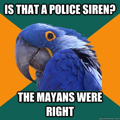 is that a police siren the mayans were right - Paranoid Parrot