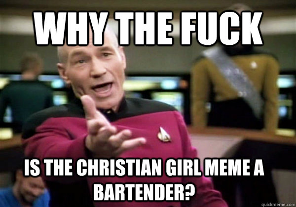 why the fuck is the christian girl meme a bartender - Why The Fuck Picard