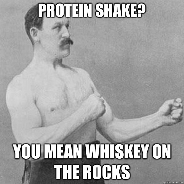 Protein shake You mean whiskey on the rocks - overly manly man