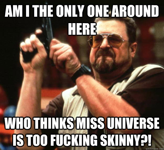 am i the only one around here who thinks miss universe is to - Angry Walter