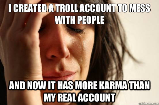 i created a troll account to mess with people and now it has - First World Problems