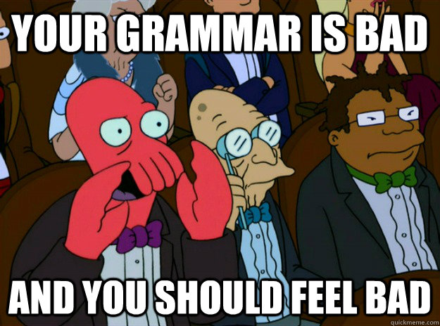your grammar is bad and you should feel bad - Zoidberg you should feel bad