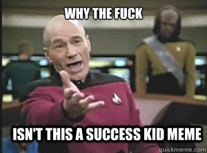 why the fuck isnt this a success kid meme - Annoyed Picard