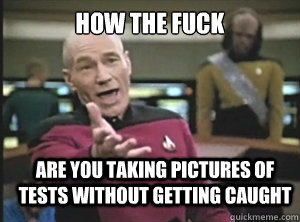 how the fuck are you taking pictures of tests without gettin - Annoyed Picard