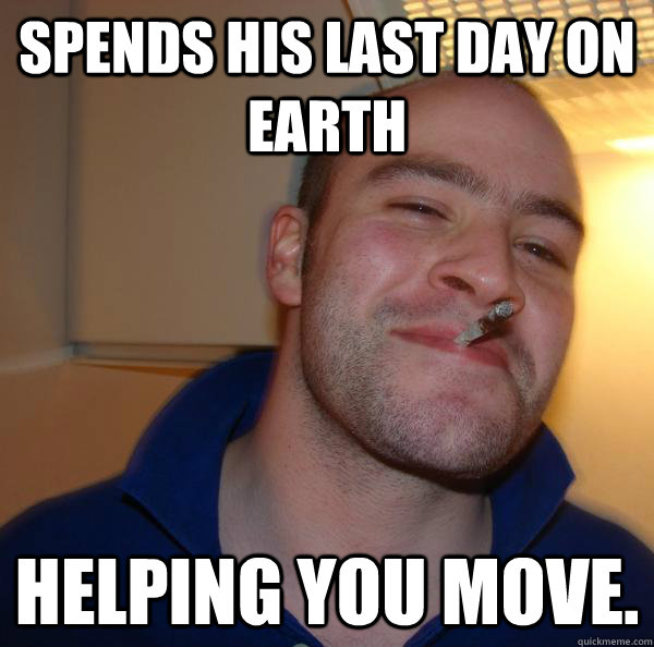spends his last day on earth helping you move - Good Guy Greg