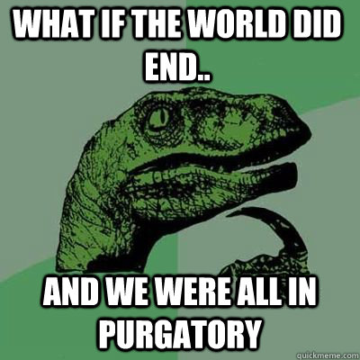 what if the world did end and we were all in purgatory - Philosoraptor