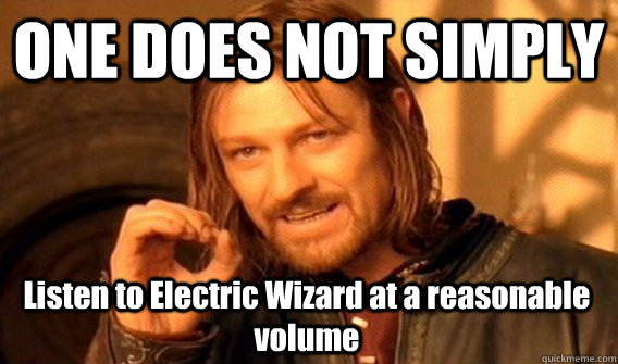 one does not simply listen to electric wizard at a reasonabl - One Does Not Simply