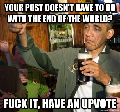 your post doesnt have to do with the end of the world fuck - Upvote Obama