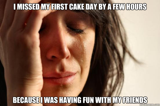 i missed my first cake day by a few hours because i was havi - First World Problems