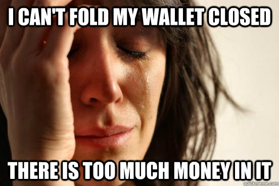 i cant fold my wallet closed there is too much money in it - First World Problems