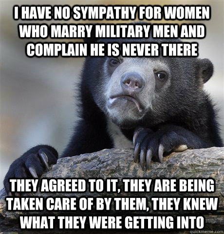 i have no sympathy for women who marry military men and comp - Confession Bear