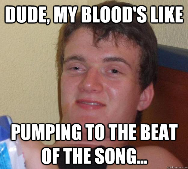 dude my bloods like pumping to the beat of the song - 10 Guy