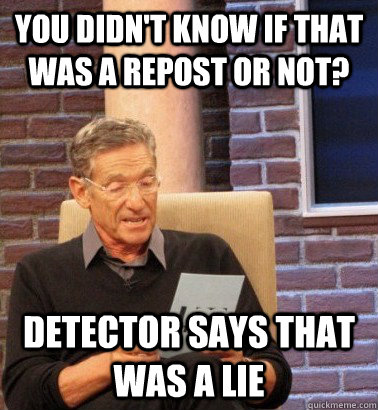 you didnt know if that was a repost or not detector says t - Moderator Maury