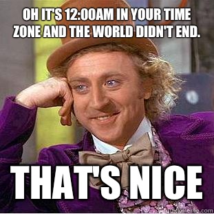Oh its 1200am in your time zone and the World didnt end That - Condescending Wonka