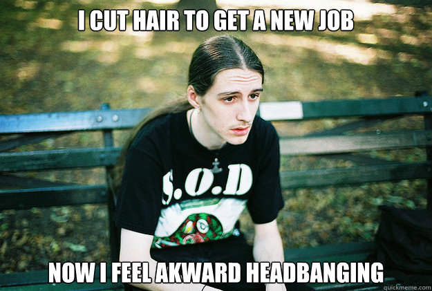 i cut hair to get a new job now i feel akward headbanging - First World Metal Problems