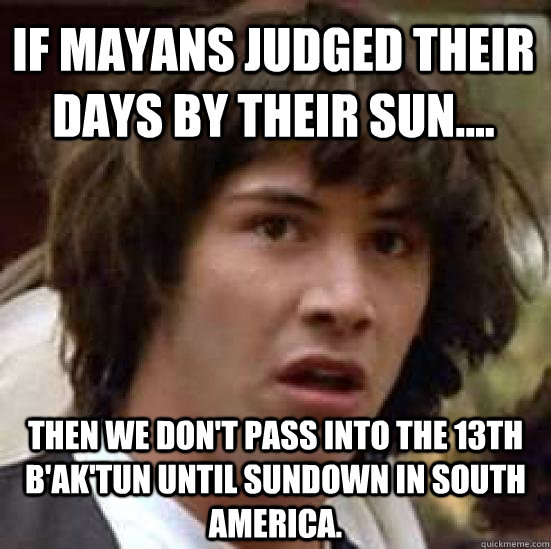 if mayans judged their days by their sun then we dont p - conspiracy keanu