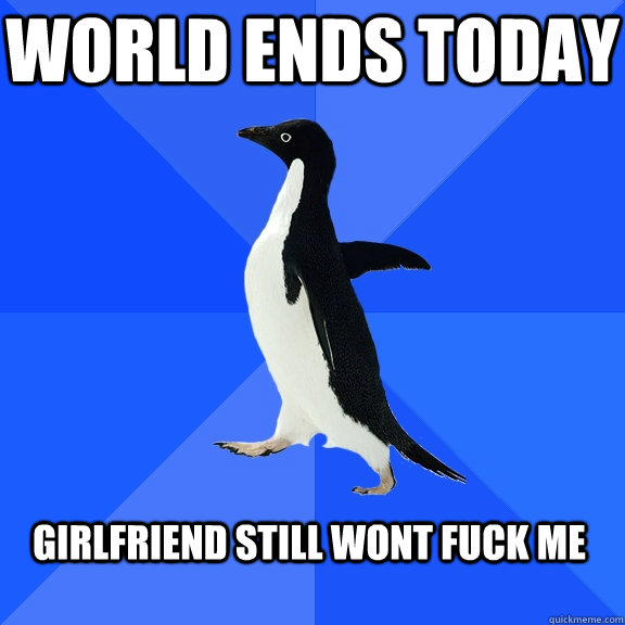 world ends today girlfriend still wont fuck me - Socially Awkward Penguin