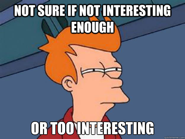 not sure if not interesting enough or too interesting - Unsure Fry