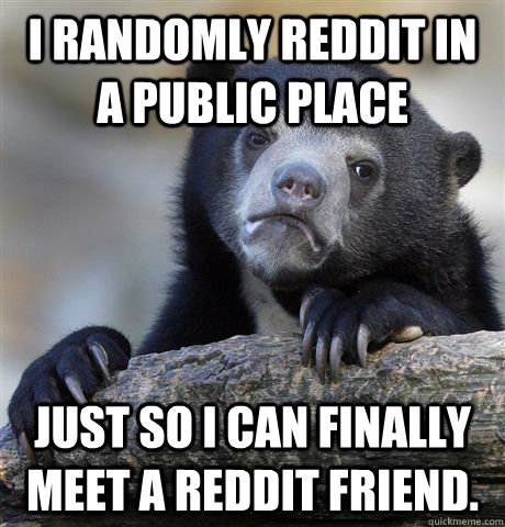 i randomly reddit in a public place just so i can finally me - Confession Bear