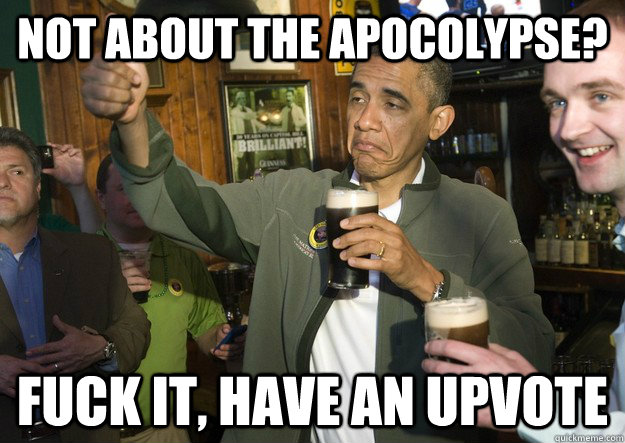 not about the apocolypse fuck it have an upvote - BARACK OBAMA APPROVES