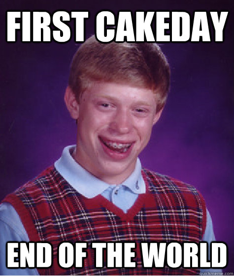 first cakeday end of the world - Bad Luck Brian