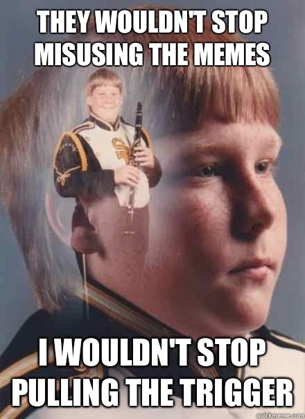They wouldnt stop misusing the memes I wouldnt stop pulling - PTSD Clarinet Boy