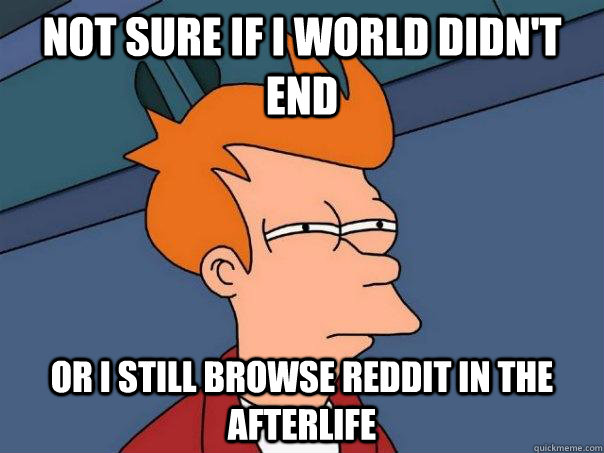 not sure if i world didnt end or i still browse reddit in t - Futurama Fry