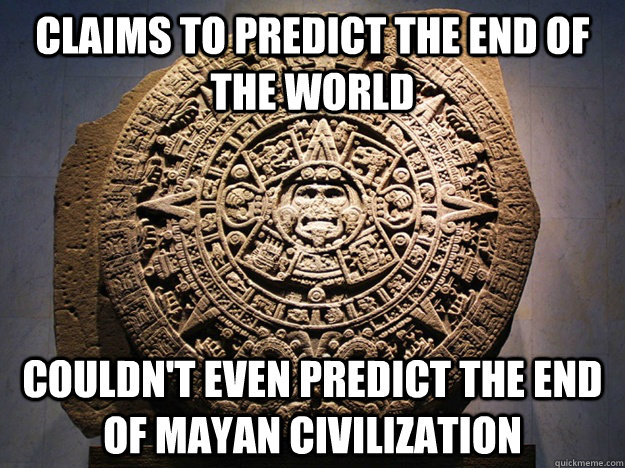 claims to predict the end of the world couldnt even predict - Mayan Calendar