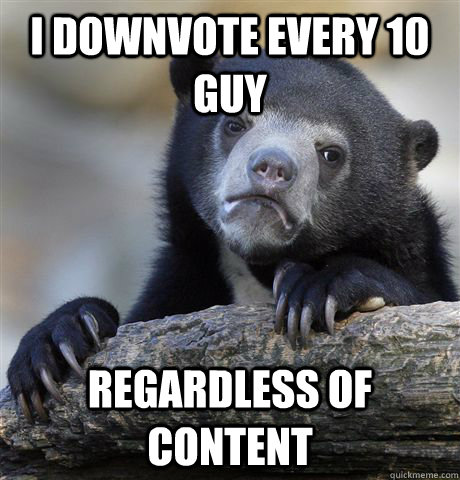 i downvote every 10 guy regardless of content - Confession Bear