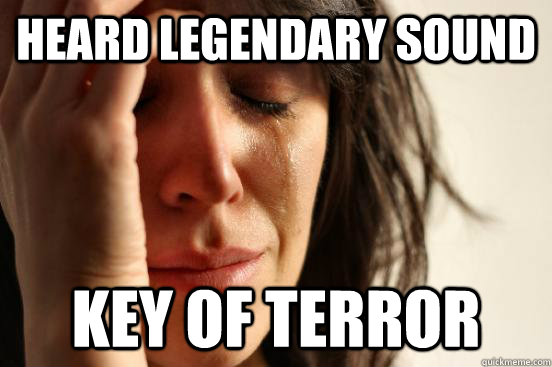 heard legendary sound key of terror - First World Problems