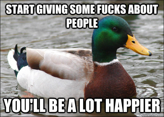 start giving some fucks about people youll be a lot happier - Actual Advice Mallard