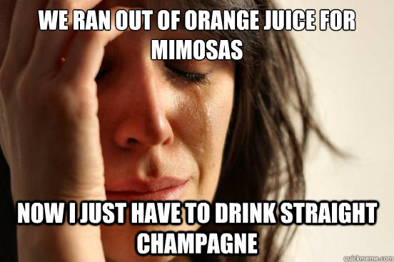 we ran out of orange juice for mimosas now i just have to dr - First World Problems
