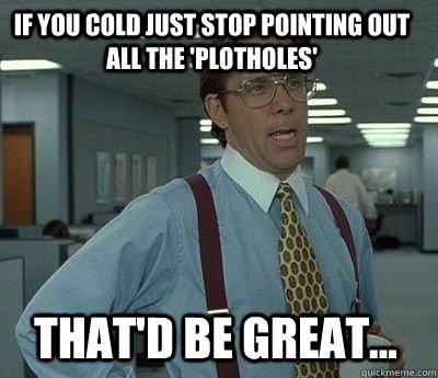 if you cold just stop pointing out all the plotholes that - Bill Lumbergh