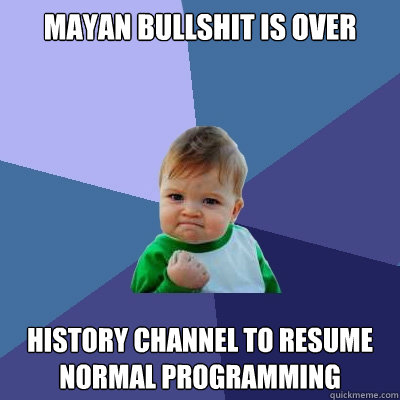 mayan bullshit is over history channel to resume normal prog - Success Kid