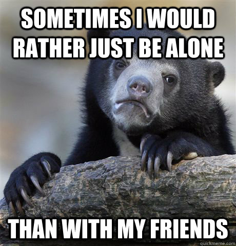 sometimes i would rather just be alone than with my friends - Confession Bear