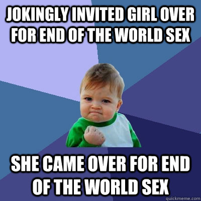 jokingly invited girl over for end of the world sex she came - Success Kid