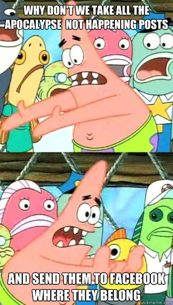 why dont we take all the apocalypse not happening posts an - Push it somewhere else Patrick