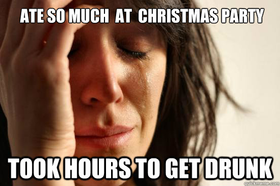 ate so much at christmas party took hours to get drunk - First World Problems