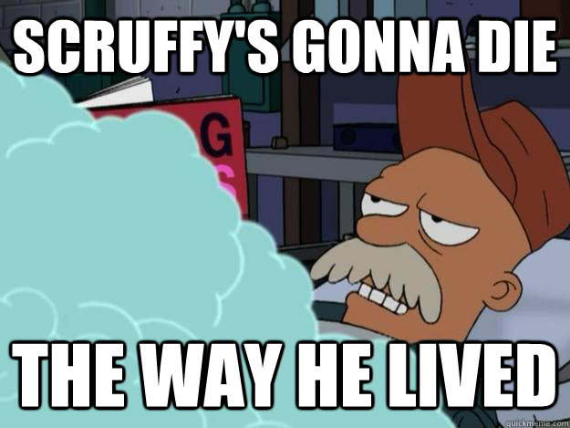 scruffys gonna die the way he lived -