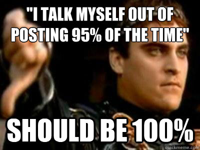 i talk myself out of posting 95 of the time should be 100 - Downvoting Roman
