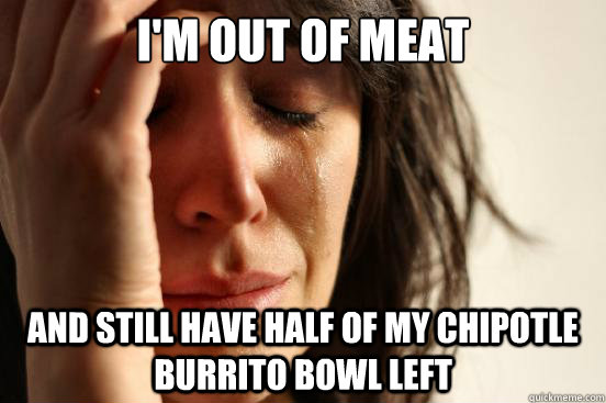 im out of meat and still have half of my chipotle burrito b - First World Problems