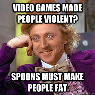 video games made people violent spoons must make people fat - Condescending Wonka