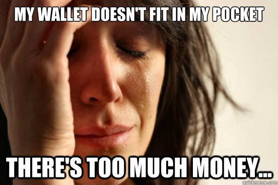 my wallet doesnt fit in my pocket theres too much money - First World Problems