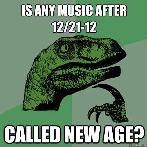 is any music after 122112 called new age - Philosoraptor