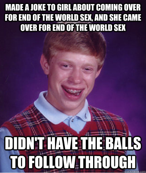 made a joke to girl about coming over for end of the world s - Bad Luck Brian